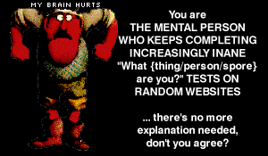 You are THE MENTAL PERSON WHO KEEPS COMPLETING INCREASINGLY INANE 'What {thing/person/spore} are you?' TESTS ON  RANDOM WEBSITES ... there's no more explanation needed, don't you agree?